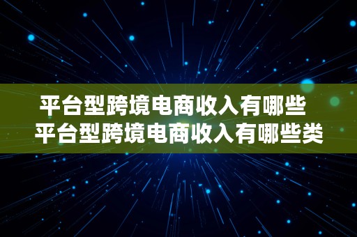 平台型跨境电商收入有哪些  平台型跨境电商收入有哪些类型