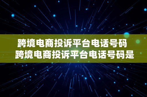 跨境电商投诉平台电话号码  跨境电商投诉平台电话号码是多少