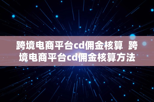 跨境电商平台cd佣金核算  跨境电商平台cd佣金核算方法