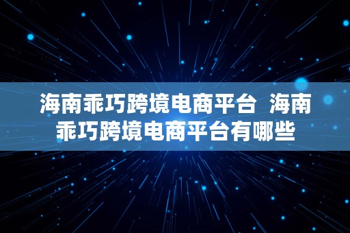 海南乖巧跨境电商平台  海南乖巧跨境电商平台有哪些