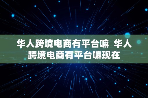 华人跨境电商有平台嘛  华人跨境电商有平台嘛现在