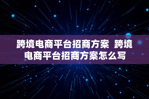 跨境电商平台招商方案  跨境电商平台招商方案怎么写