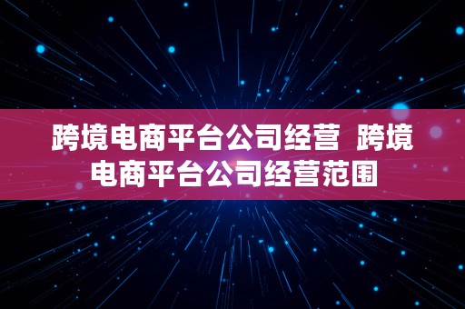 跨境电商平台公司经营  跨境电商平台公司经营范围