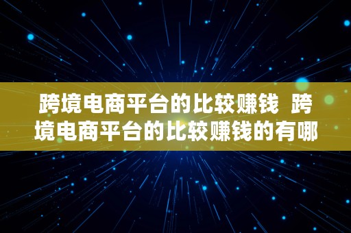 跨境电商平台的比较赚钱  跨境电商平台的比较赚钱的有哪些