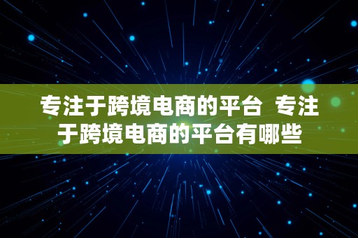 专注于跨境电商的平台  专注于跨境电商的平台有哪些