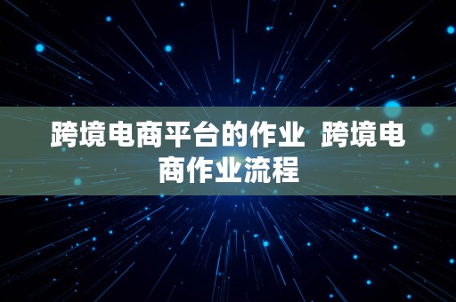 跨境电商平台的作业  跨境电商作业流程