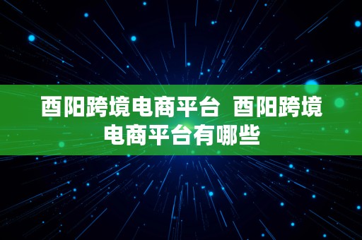 酉阳跨境电商平台  酉阳跨境电商平台有哪些