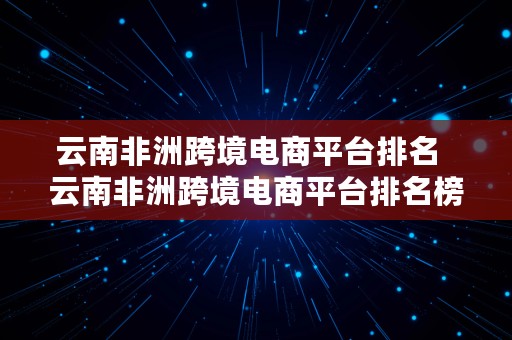 云南非洲跨境电商平台排名  云南非洲跨境电商平台排名榜