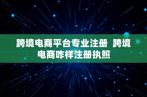 跨境电商平台专业注册  跨境电商咋样注册执照