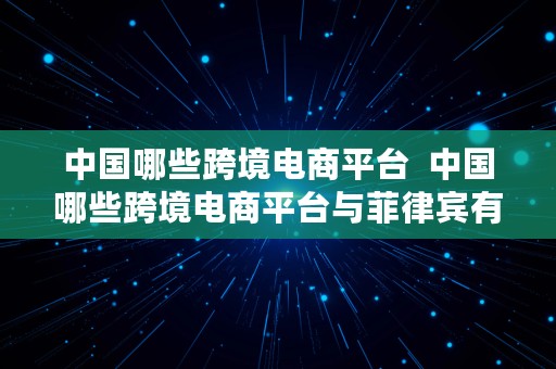 中国哪些跨境电商平台  中国哪些跨境电商平台与菲律宾有合作