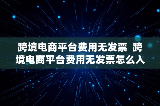 跨境电商平台费用无发票  跨境电商平台费用无发票怎么入账