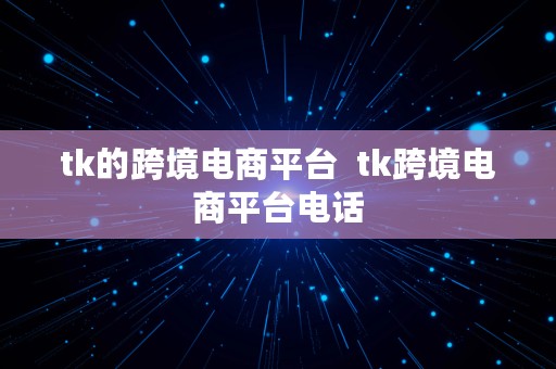 tk的跨境电商平台  tk跨境电商平台电话