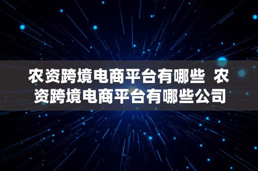 农资跨境电商平台有哪些  农资跨境电商平台有哪些公司