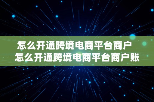 怎么开通跨境电商平台商户  怎么开通跨境电商平台商户账号