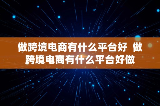 做跨境电商有什么平台好  做跨境电商有什么平台好做