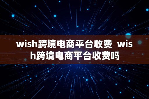 wish跨境电商平台收费  wish跨境电商平台收费吗