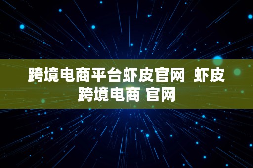 跨境电商平台虾皮官网  虾皮跨境电商 官网