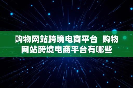 购物网站跨境电商平台  购物网站跨境电商平台有哪些