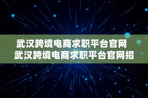 武汉跨境电商求职平台官网  武汉跨境电商求职平台官网招聘