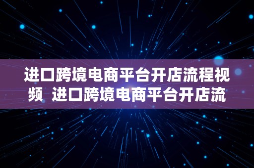 进口跨境电商平台开店流程视频  进口跨境电商平台开店流程视频教程