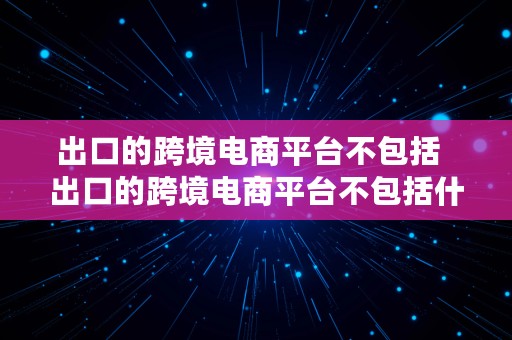 出口的跨境电商平台不包括  出口的跨境电商平台不包括什么