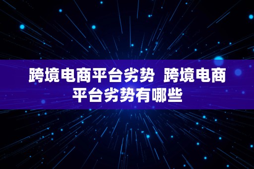 跨境电商平台劣势  跨境电商平台劣势有哪些