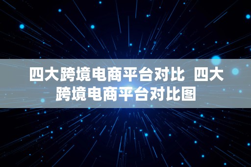 四大跨境电商平台对比  四大跨境电商平台对比图