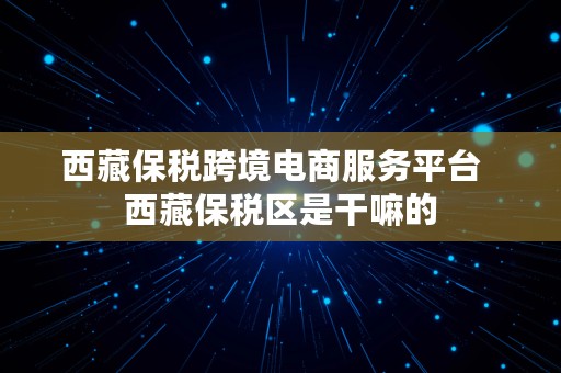 西藏保税跨境电商服务平台  西藏保税区是干嘛的