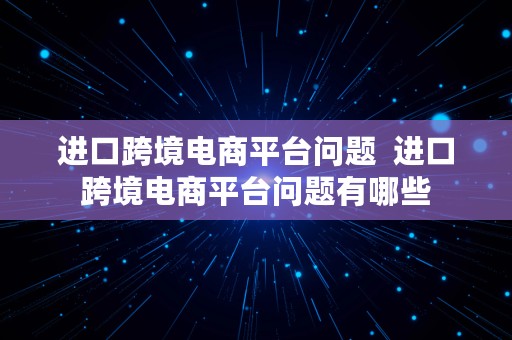 进口跨境电商平台问题  进口跨境电商平台问题有哪些