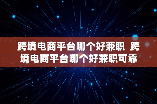 跨境电商平台哪个好兼职  跨境电商平台哪个好兼职可靠