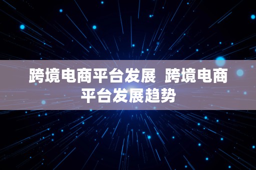 跨境电商平台发展  跨境电商平台发展趋势