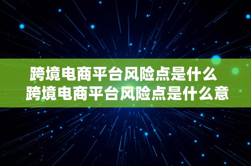 跨境电商平台风险点是什么  跨境电商平台风险点是什么意思