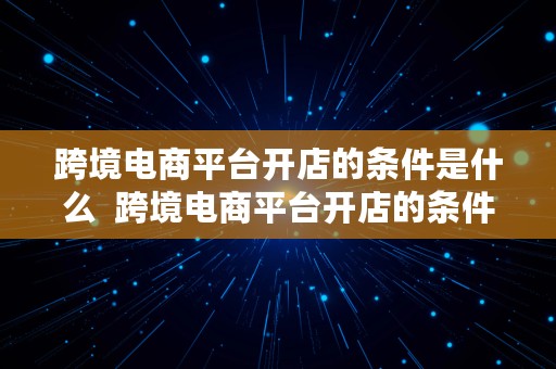 跨境电商平台开店的条件是什么  跨境电商平台开店的条件是什么呢