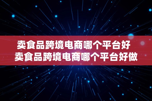 卖食品跨境电商哪个平台好  卖食品跨境电商哪个平台好做