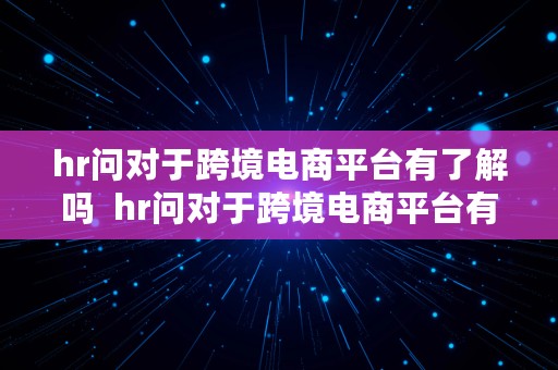 hr问对于跨境电商平台有了解吗  hr问对于跨境电商平台有了解吗怎么回答