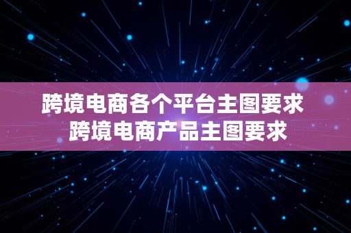 跨境电商各个平台主图要求  跨境电商产品主图要求