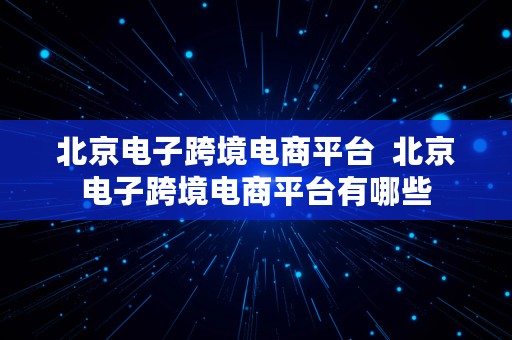 北京电子跨境电商平台  北京电子跨境电商平台有哪些