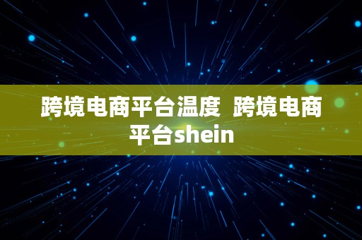 跨境电商平台温度  跨境电商平台shein