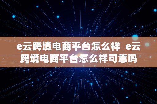 e云跨境电商平台怎么样  e云跨境电商平台怎么样可靠吗