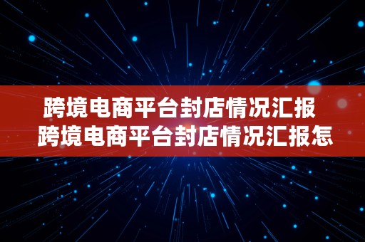 跨境电商平台封店情况汇报  跨境电商平台封店情况汇报怎么写