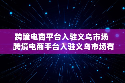 跨境电商平台入驻义乌市场  跨境电商平台入驻义乌市场有哪些