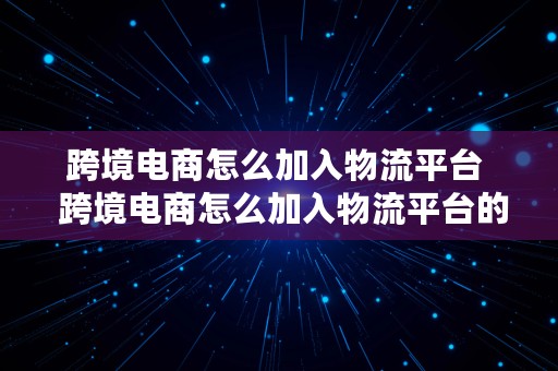 跨境电商怎么加入物流平台  跨境电商怎么加入物流平台的