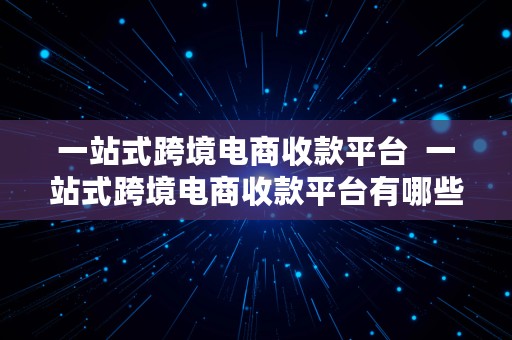 一站式跨境电商收款平台  一站式跨境电商收款平台有哪些