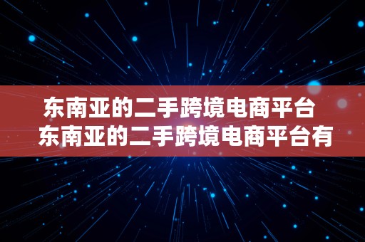 东南亚的二手跨境电商平台  东南亚的二手跨境电商平台有哪些