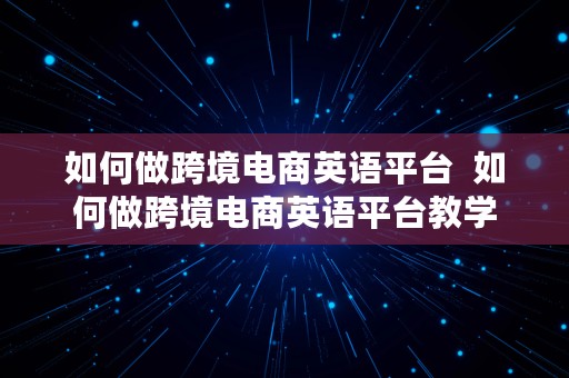 如何做跨境电商英语平台  如何做跨境电商英语平台教学