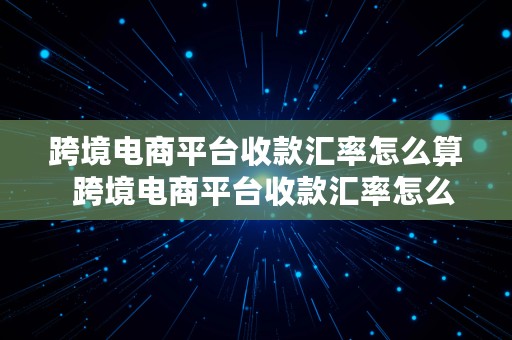 跨境电商平台收款汇率怎么算  跨境电商平台收款汇率怎么算的