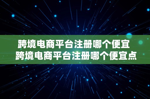 跨境电商平台注册哪个便宜  跨境电商平台注册哪个便宜点