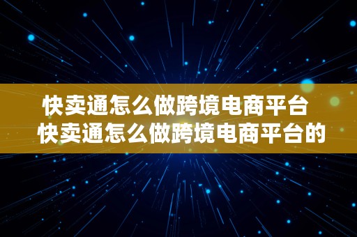 快卖通怎么做跨境电商平台  快卖通怎么做跨境电商平台的