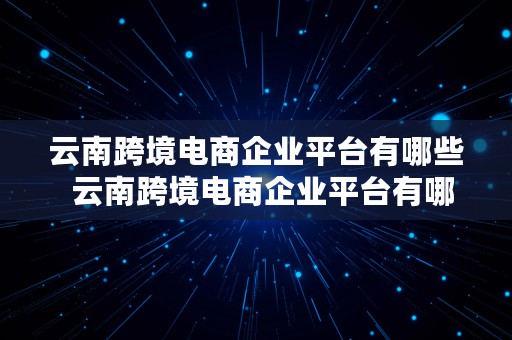 云南跨境电商企业平台有哪些  云南跨境电商企业平台有哪些公司