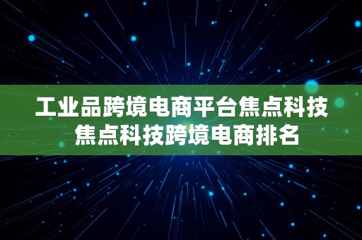 工业品跨境电商平台焦点科技  焦点科技跨境电商排名